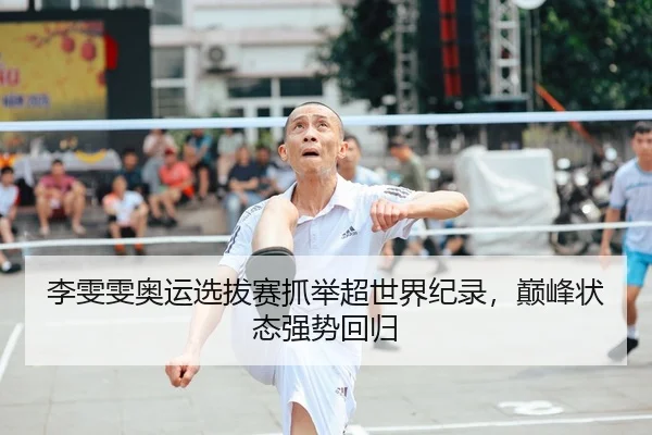李雯雯奥运选拔赛抓举超世界纪录，巅峰状态强势回归