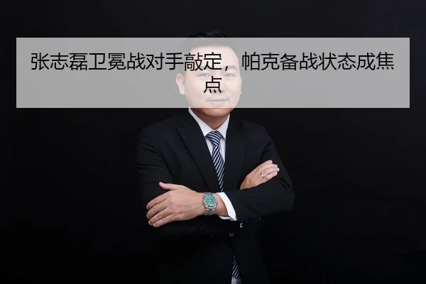 张志磊卫冕战对手敲定，帕克备战状态成焦点