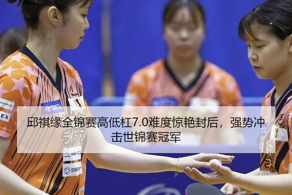 邱祺缘全锦赛高低杠7.0难度惊艳封后，强势冲击世锦赛冠军