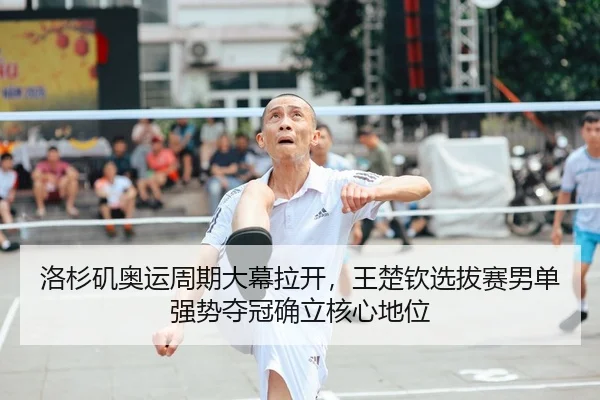 洛杉矶奥运周期大幕拉开，王楚钦选拔赛男单强势夺冠确立核心地位