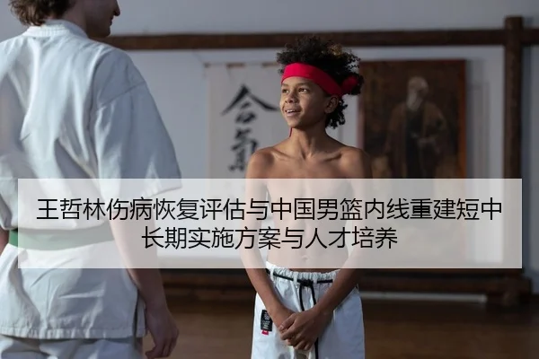 王哲林伤病恢复评估与中国男篮内线重建短中长期实施方案与人才培养