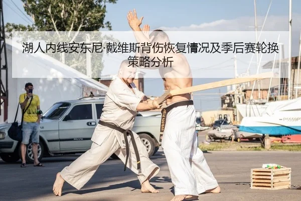 湖人内线安东尼·戴维斯背伤恢复情况及季后赛轮换策略分析